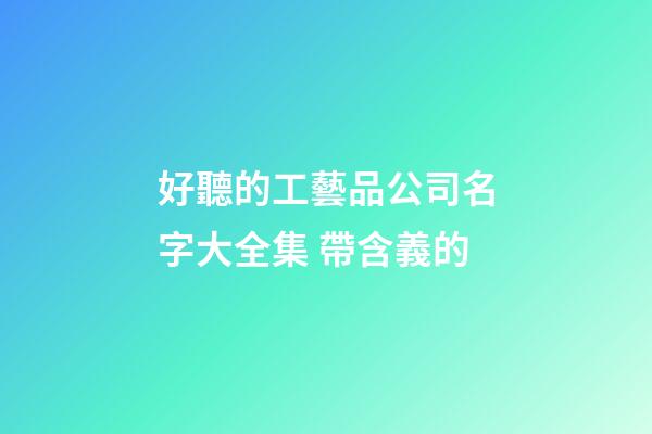 好聽的工藝品公司名字大全集 帶含義的-第1張-公司起名-玄機派